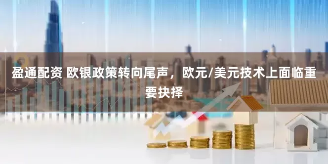 盈通配资 欧银政策转向尾声，欧元/美元技术上面临重要抉择