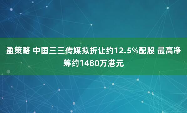 盈策略 中国三三传媒拟折让约12.5%配股 最高净筹约1480万港元