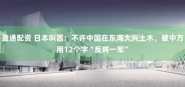 盈通配资 日本叫嚣：不许中国在东海大兴土木，被中方用12个字“反将一军”