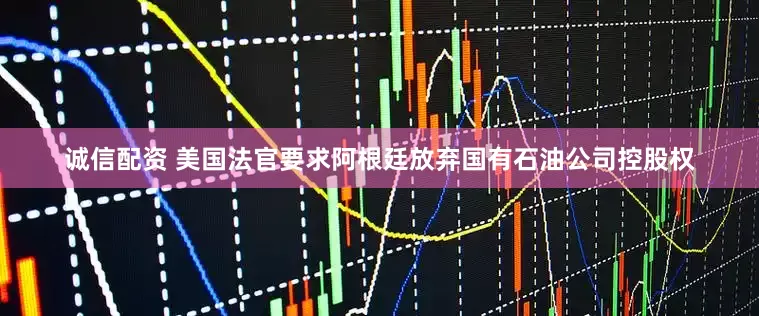 诚信配资 美国法官要求阿根廷放弃国有石油公司控股权