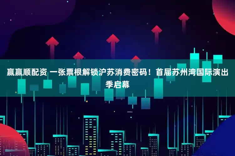赢赢顺配资 一张票根解锁沪苏消费密码！首届苏州湾国际演出季启幕