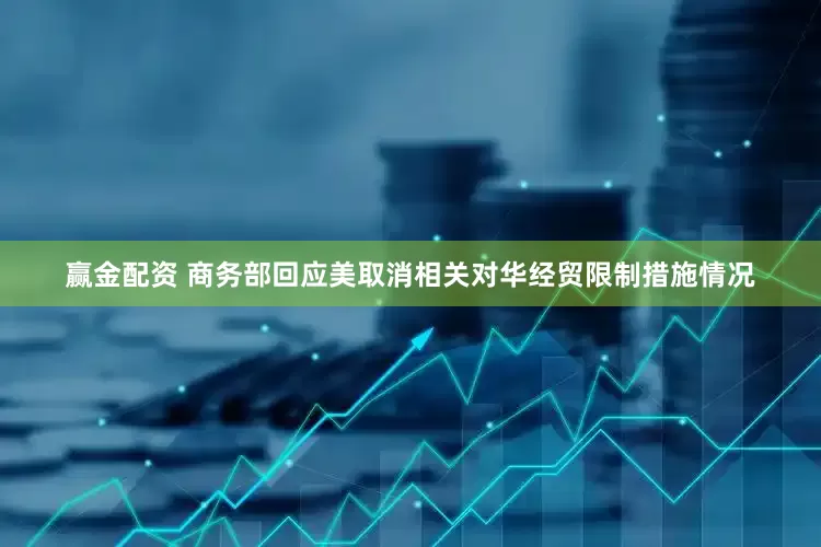赢金配资 商务部回应美取消相关对华经贸限制措施情况
