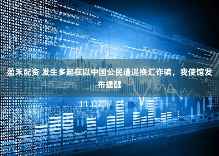 盈禾配资 发生多起在以中国公民遭遇换汇诈骗，我使馆发布提醒