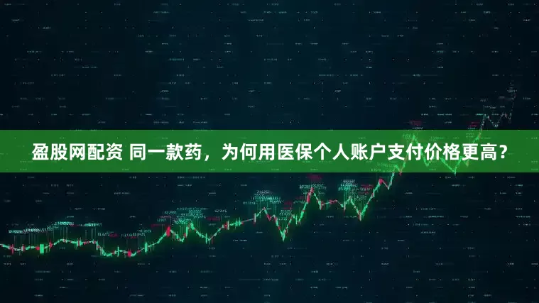 盈股网配资 同一款药，为何用医保个人账户支付价格更高？