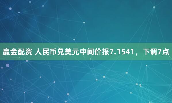 赢金配资 人民币兑美元中间价报7.1541，下调7点