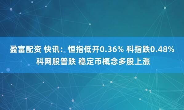 盈富配资 快讯：恒指低开0.36% 科指跌0.48% 科网股普跌 稳定币概念多股上涨