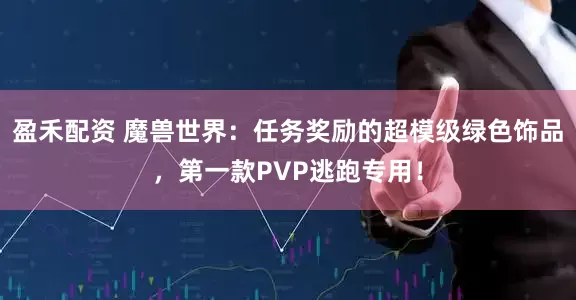 盈禾配资 魔兽世界：任务奖励的超模级绿色饰品，第一款PVP逃跑专用！