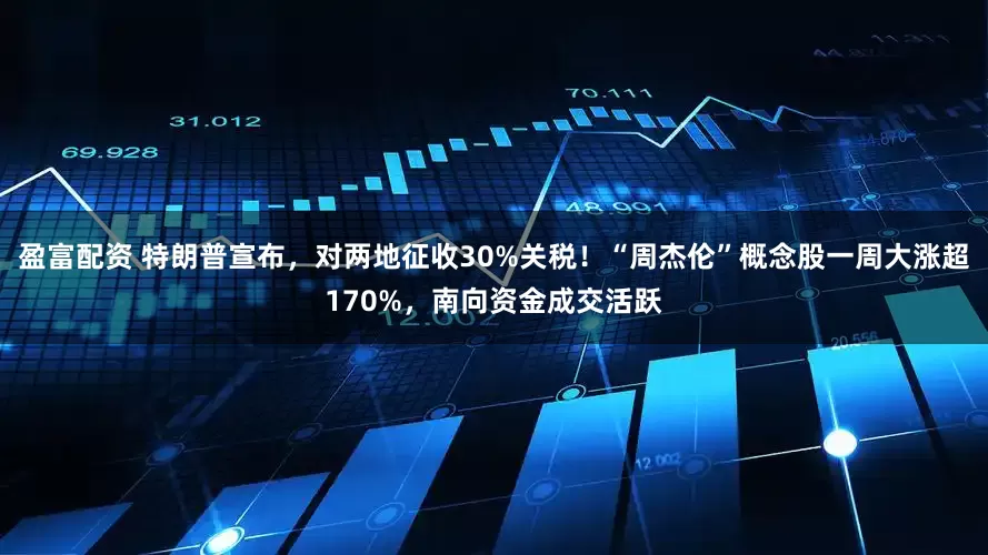 盈富配资 特朗普宣布，对两地征收30%关税！“周杰伦”概念股一周大涨超170%，南向资金成交活跃