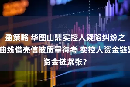盈策略 华图山鼎实控人疑陷纠纷之谜：曲线借壳信披质量待考 实控人资金链紧张？