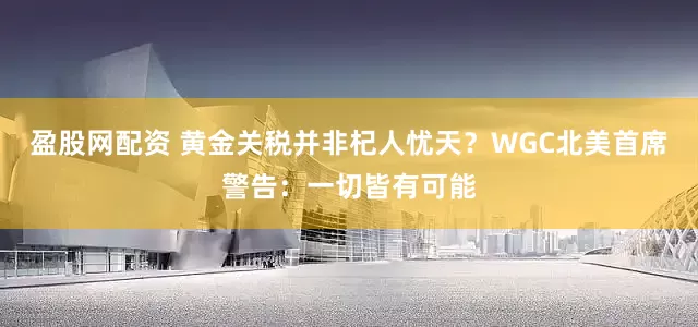 盈股网配资 黄金关税并非杞人忧天？WGC北美首席警告：一切皆有可能
