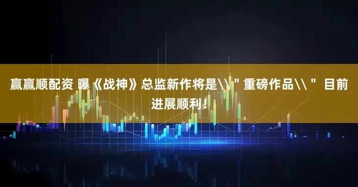 赢赢顺配资 曝《战神》总监新作将是\＂重磅作品\＂ 目前进展顺利！