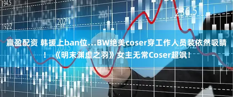 赢盈配资 韩援上ban位…BW绝美coser穿工作人员装依然吸睛！ 《明末渊虚之羽》女主无常Coser超飒！