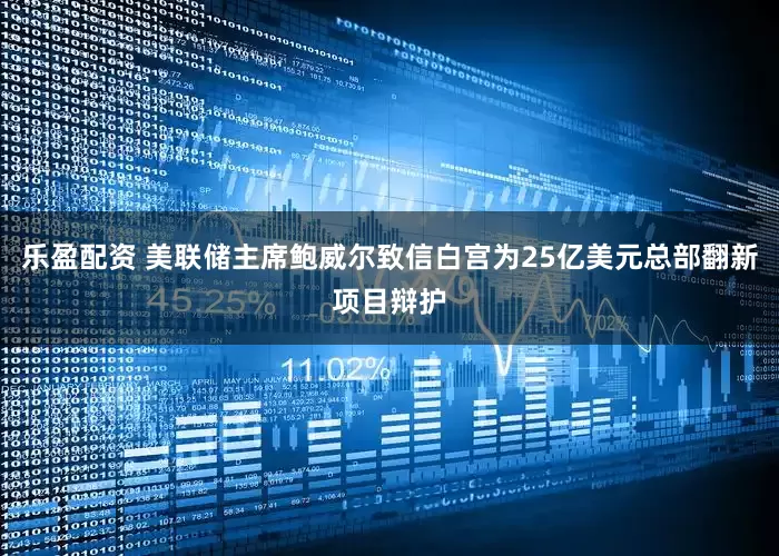 乐盈配资 美联储主席鲍威尔致信白宫为25亿美元总部翻新项目辩护