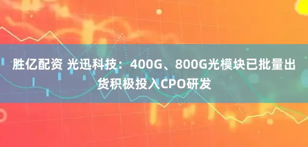 胜亿配资 光迅科技：400G、800G光模块已批量出货积极投入CPO研发