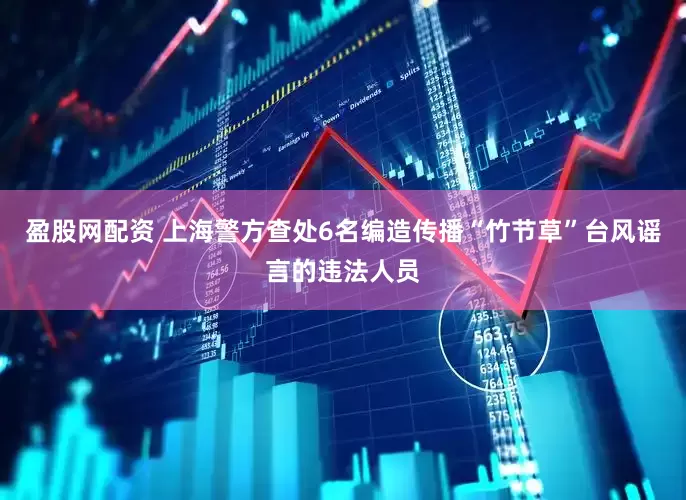 盈股网配资 上海警方查处6名编造传播“竹节草”台风谣言的违法人员