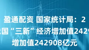 盈通配资 国家统计局：2024年我国“三新”经济增加值242908亿元