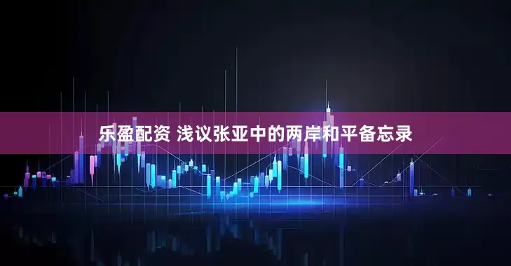 乐盈配资 浅议张亚中的两岸和平备忘录