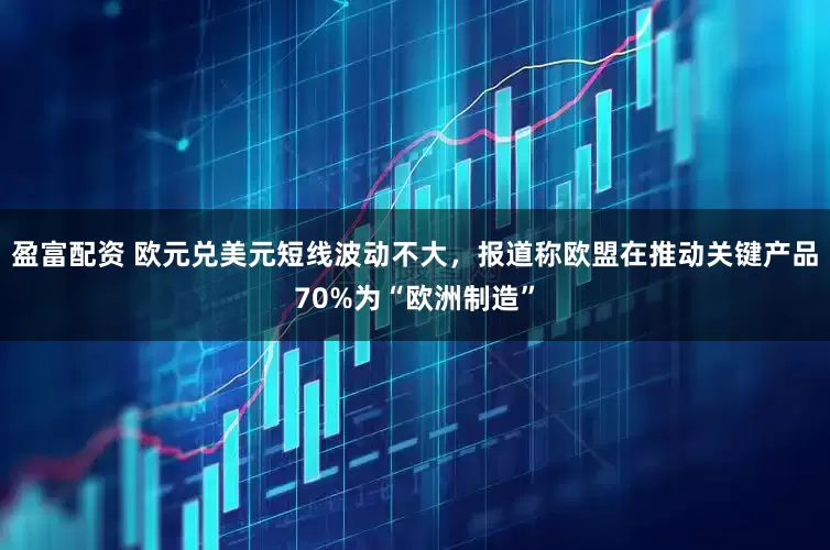 盈富配资 欧元兑美元短线波动不大，报道称欧盟在推动关键产品70%为“欧洲制造”